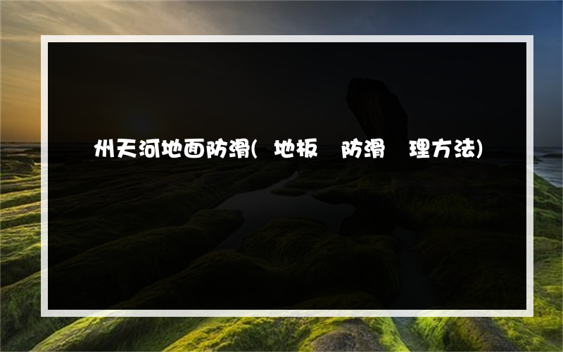 廣州天河地面防滑(地板磚防滑處理方法)