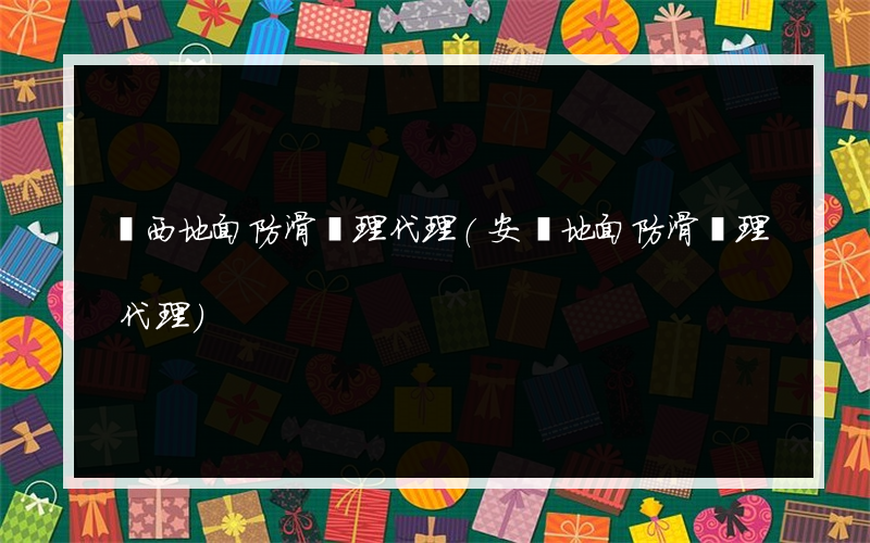 廣西地面防滑處理代理(安順地面防滑處理代理)