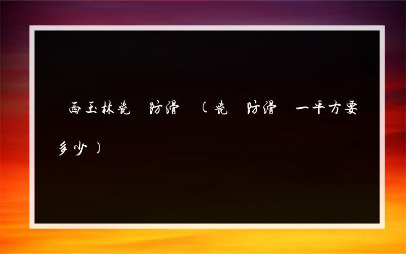 廣西玉林瓷磚防滑劑(瓷磚防滑劑一平方要多少)
