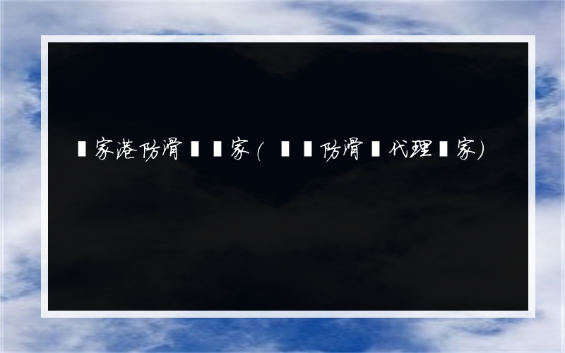 張家港防滑劑廠家(萊蕪防滑劑代理廠家)