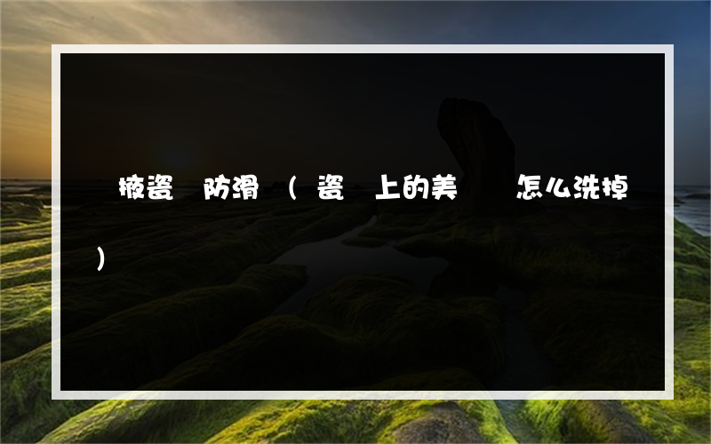 張掖瓷磚防滑劑(瓷磚上的美縫劑怎么洗掉)