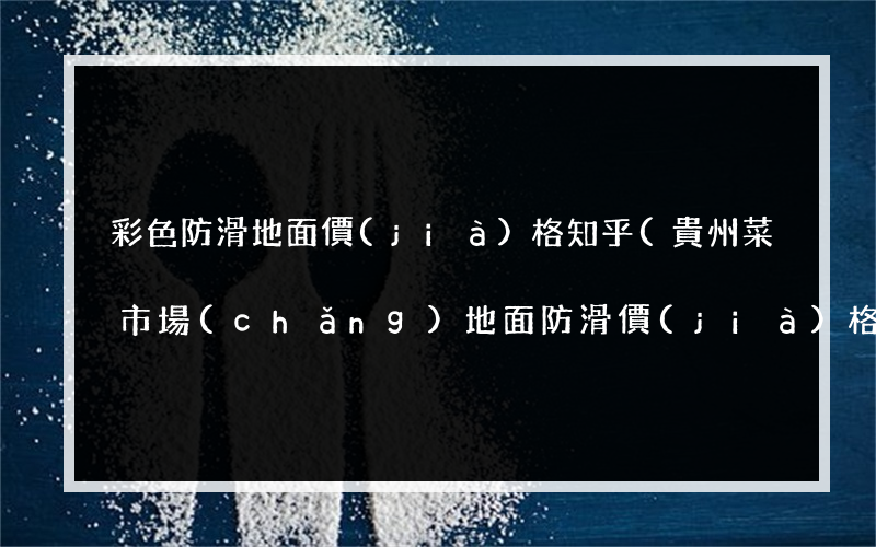 彩色防滑地面價(jià)格知乎(貴州菜市場(chǎng)地面防滑價(jià)格)