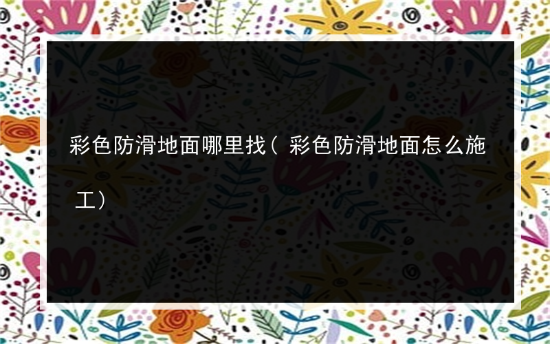 彩色防滑地面哪里找(彩色防滑地面怎么施工)