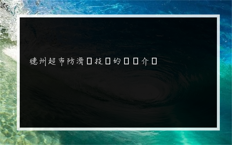 德州超市防滑劑技術的簡單介紹