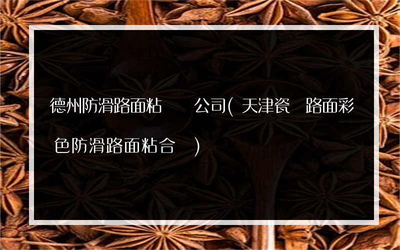 德州防滑路面粘膠劑公司(天津瓷磚路面彩色防滑路面粘合劑)