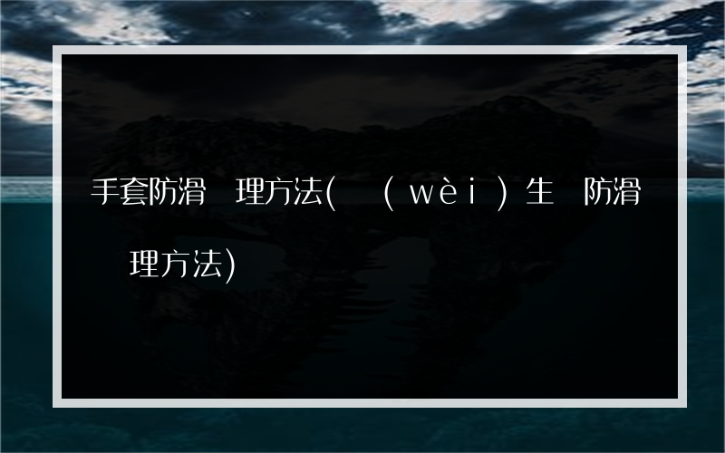 手套防滑處理方法(衛(wèi)生間防滑處理方法)