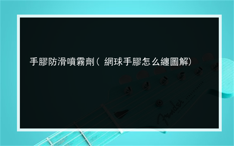 手膠防滑噴霧劑(網球手膠怎么纏圖解)
