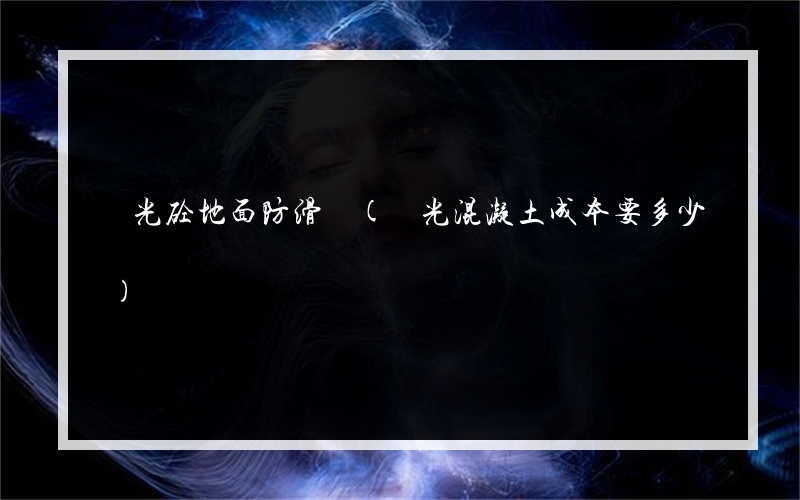 拋光砼地面防滑嗎(拋光混凝土成本要多少)