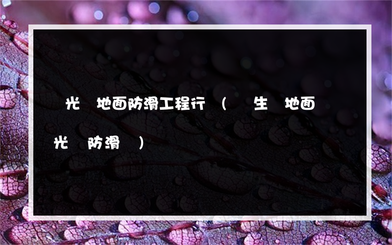 拋光磚地面防滑工程行業(衛生間地面鋪拋光磚防滑嗎)