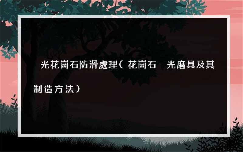 拋光花崗石防滑處理(花崗石拋光磨具及其制造方法)