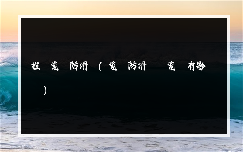 推薦瓷磚防滑劑(瓷磚防滑劑對瓷磚有影響嗎)