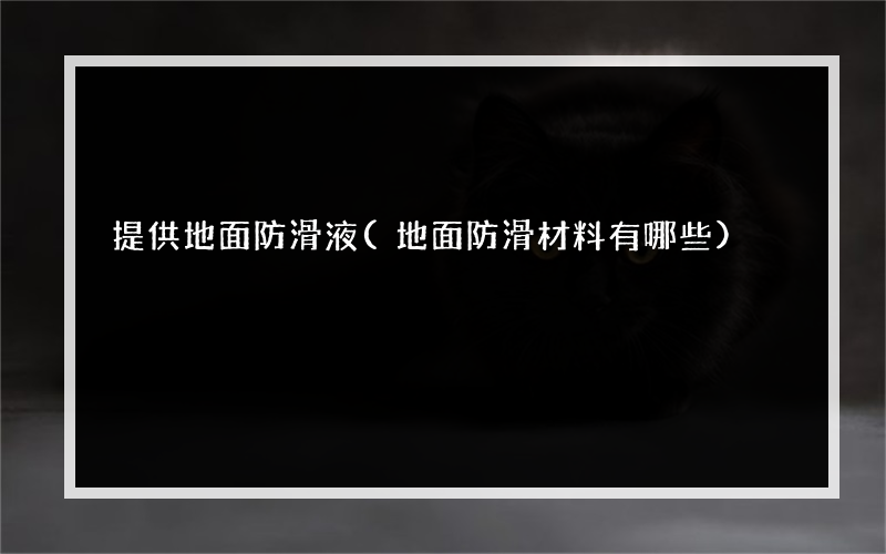 提供地面防滑液(地面防滑材料有哪些)