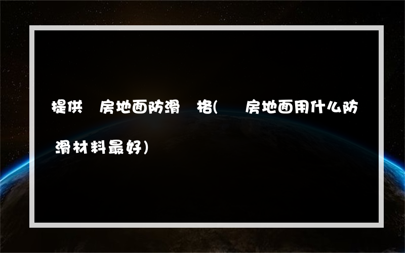 提供廚房地面防滑價格(廚房地面用什么防滑材料最好)