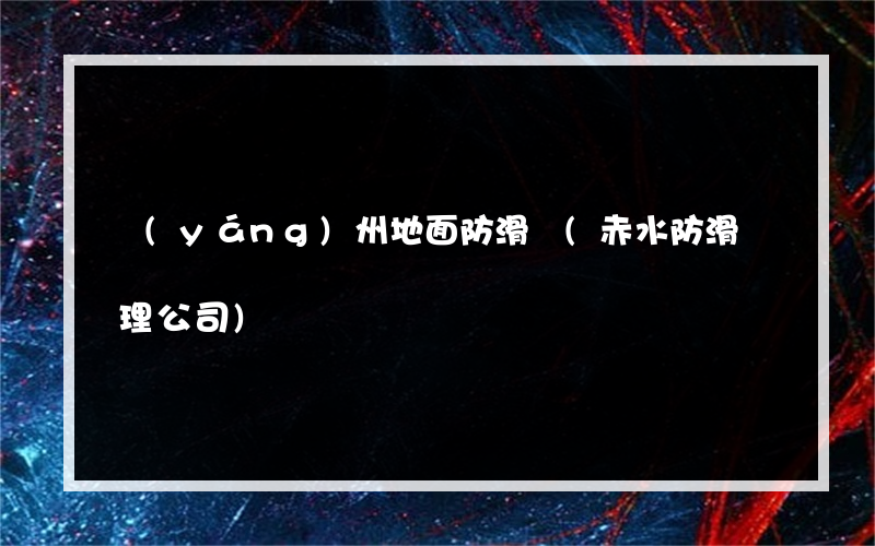 揚(yáng)州地面防滑貼(赤水防滑處理公司)
