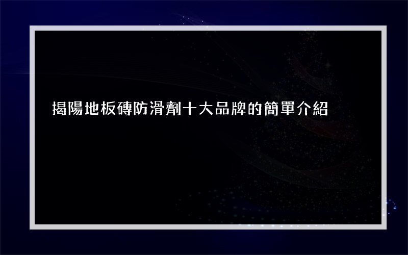 揭陽地板磚防滑劑十大品牌的簡單介紹