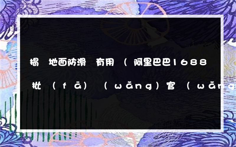 揭陽地面防滑劑有用嗎(阿里巴巴1688批發(fā)網(wǎng)官網(wǎng))