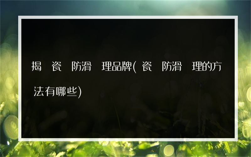 揭陽瓷磚防滑處理品牌(瓷磚防滑處理的方法有哪些)
