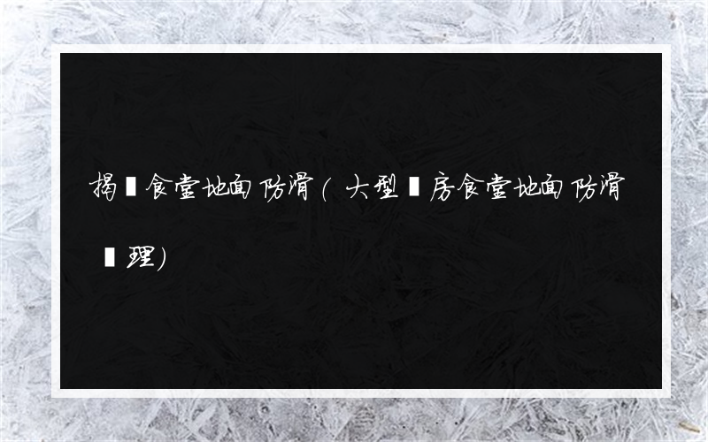 揭陽食堂地面防滑(大型廚房食堂地面防滑處理)