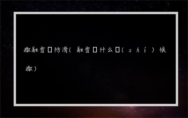撒融雪劑防滑(融雪劑什么時(shí)候撒)
