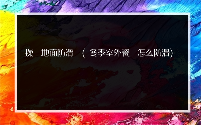 操場地面防滑墊(冬季室外瓷磚怎么防滑)