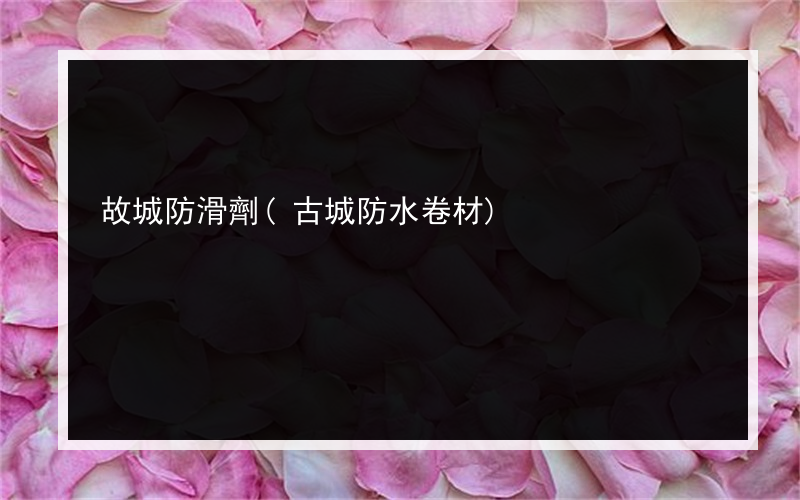 故城防滑劑(古城防水卷材)