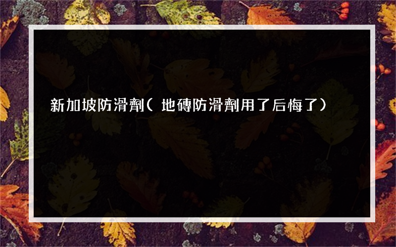 新加坡防滑劑(地磚防滑劑用了后悔了)