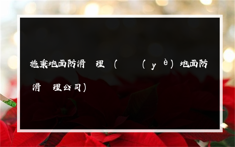 施秉地面防滑處理廠(專業(yè)地面防滑處理公司)