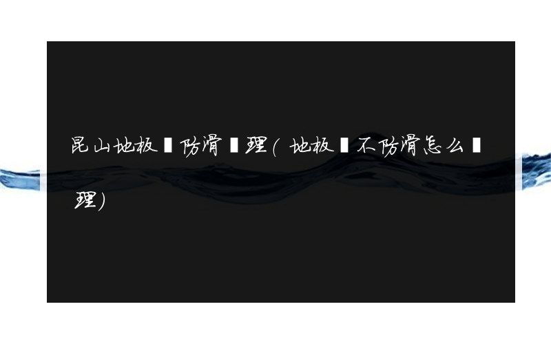 昆山地板磚防滑處理(地板磚不防滑怎么處理)
