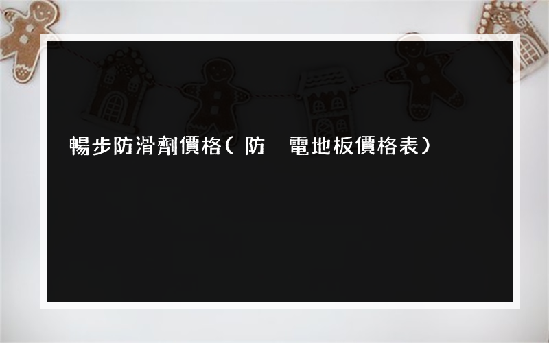 暢步防滑劑價格(防靜電地板價格表)