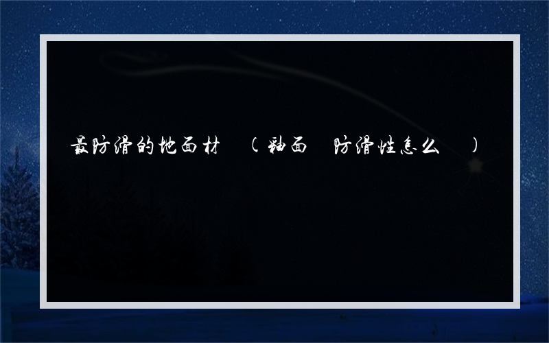 最防滑的地面材質(釉面磚防滑性怎么樣)