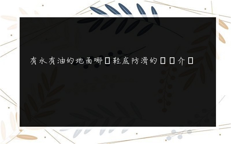 有水有油的地面哪個鞋底防滑的簡單介紹