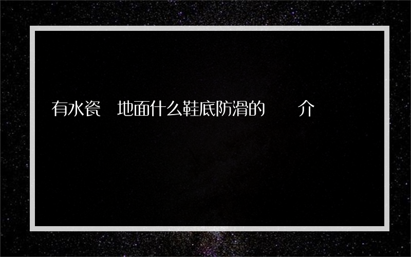 有水瓷磚地面什么鞋底防滑的簡單介紹