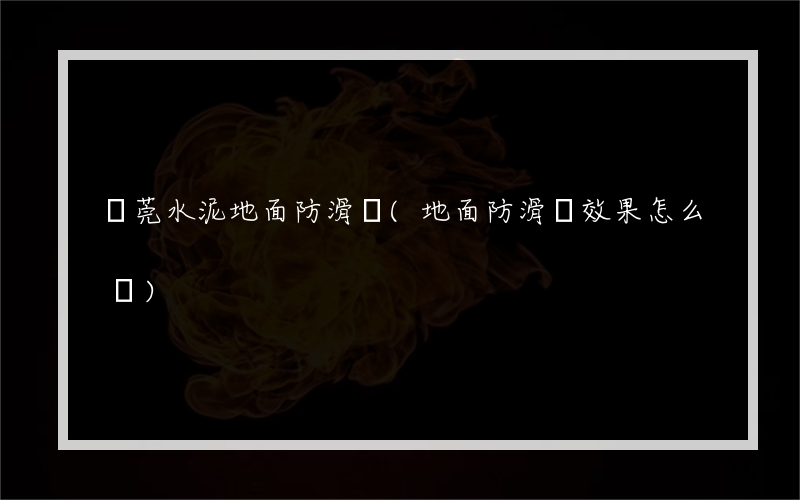 東莞水泥地面防滑劑(地面防滑劑效果怎么樣)