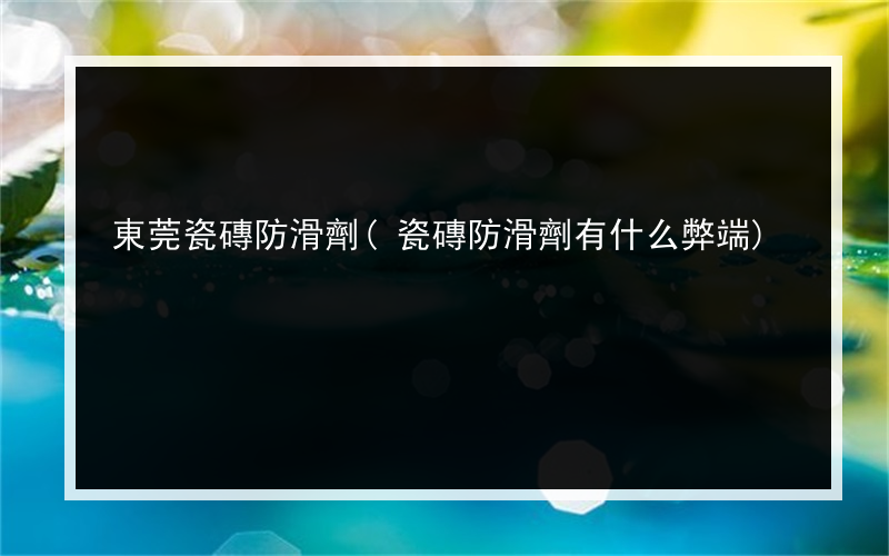 東莞瓷磚防滑劑(瓷磚防滑劑有什么弊端)