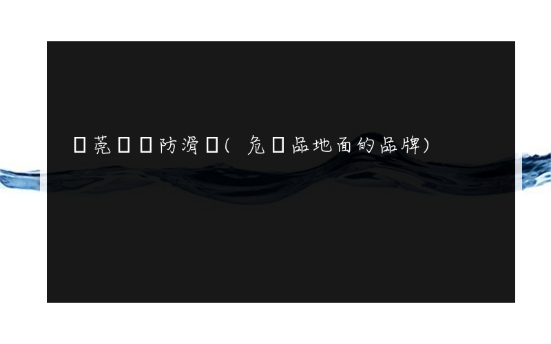 東莞紙張防滑劑(危險品地面的品牌)