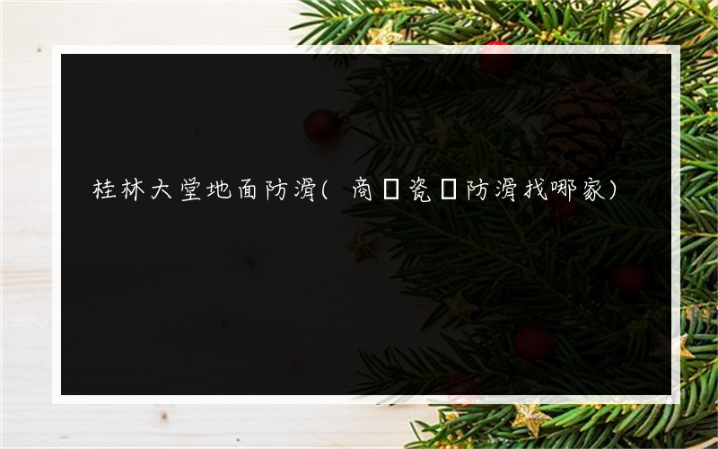 桂林大堂地面防滑(商場瓷磚防滑找哪家)