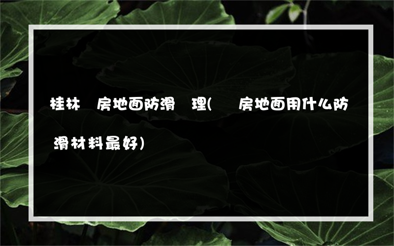 桂林廚房地面防滑處理(廚房地面用什么防滑材料最好)