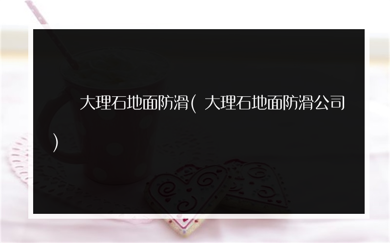 棗強大理石地面防滑(大理石地面防滑公司)