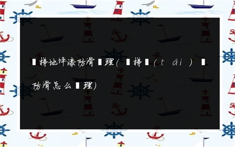 樓梯地坪漆防滑處理(樓梯臺(tái)階防滑怎么處理)