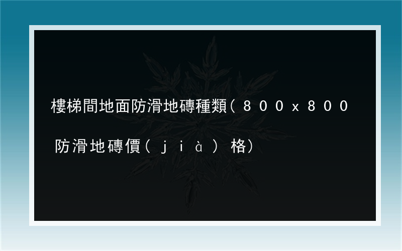樓梯間地面防滑地磚種類(800x800防滑地磚價(jià)格)