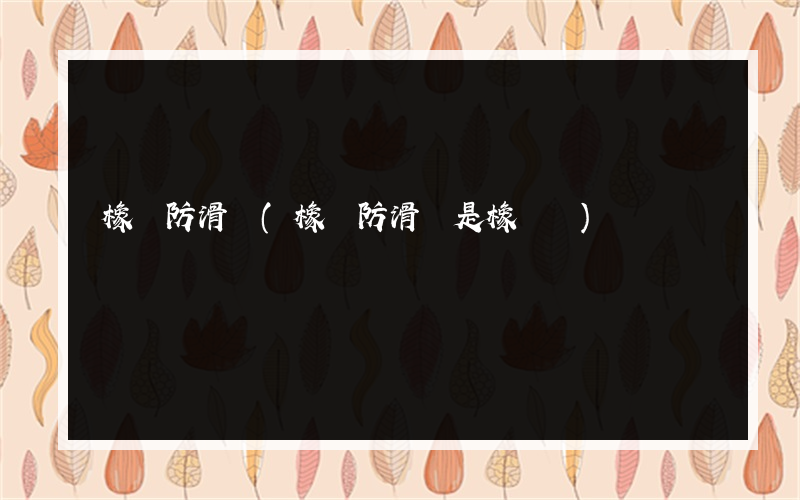 橡膠防滑劑(橡膠防滑劑是橡膠嗎)