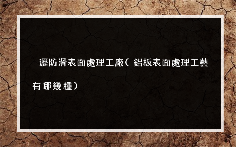 橫瀝防滑表面處理工廠(鋁板表面處理工藝有哪幾種)