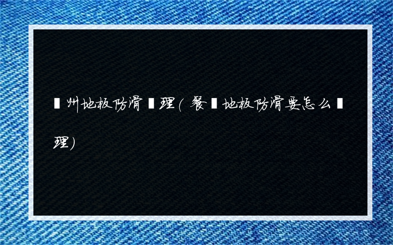 欽州地板防滑處理(餐廳地板防滑要怎么處理)