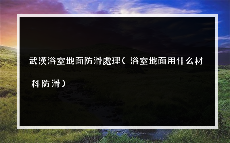 武漢浴室地面防滑處理(浴室地面用什么材料防滑)