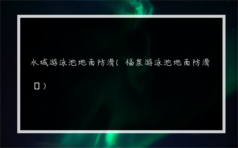 水城游泳池地面防滑(福泉游泳池地面防滑廠)