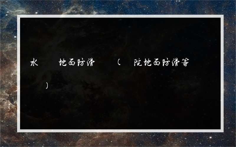 水樂園地面防滑標準(醫院地面防滑等級標準)