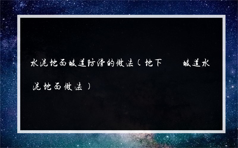 水泥地面坡道防滑的做法(地下車庫坡道水泥地面做法)