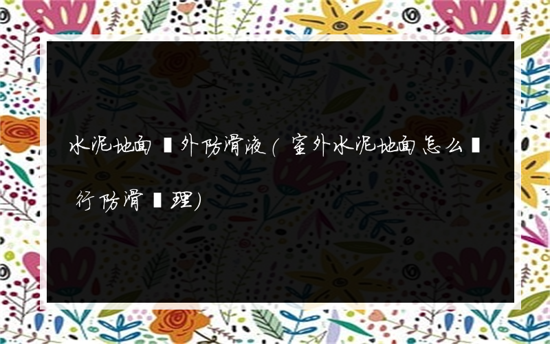 水泥地面戶外防滑液(室外水泥地面怎么進行防滑處理)