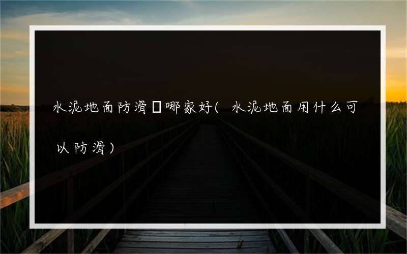 水泥地面防滑劑哪家好(水泥地面用什么可以防滑)