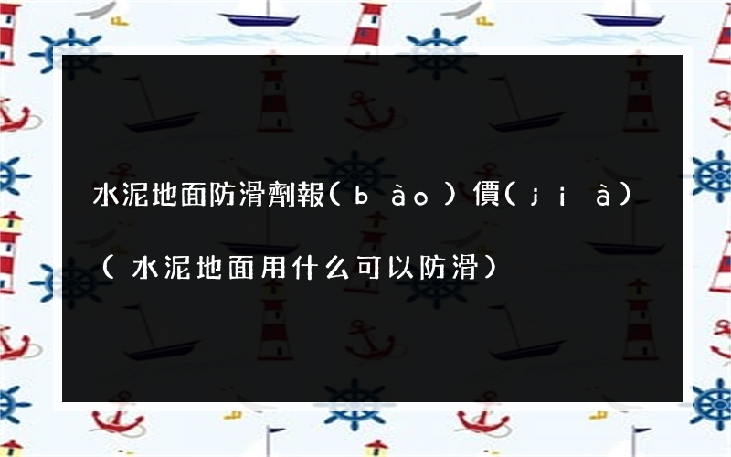 水泥地面防滑劑報(bào)價(jià)(水泥地面用什么可以防滑)